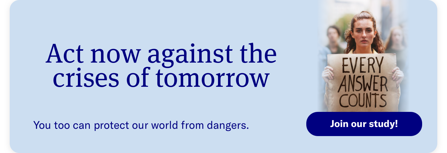 Act now against the crises of tomorrow. You too can protect our world from dangers. Join our study!